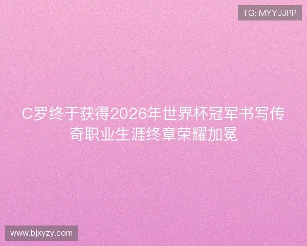 C罗终于获得2026年世界杯冠军书写传奇职业生涯终章荣耀加冕