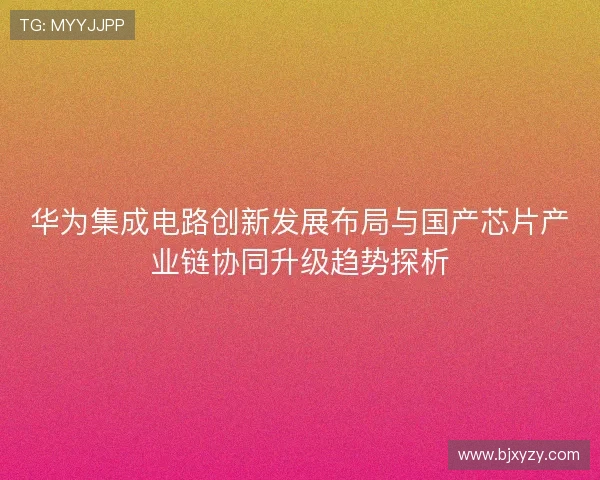 华为集成电路创新发展布局与国产芯片产业链协同升级趋势探析