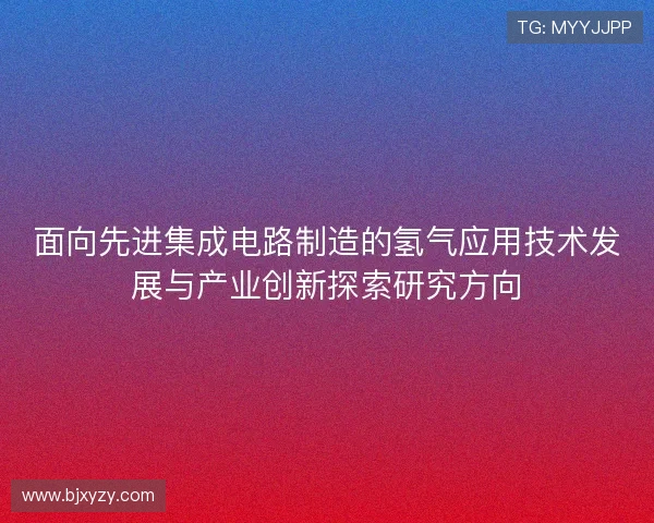 面向先进集成电路制造的氢气应用技术发展与产业创新探索研究方向
